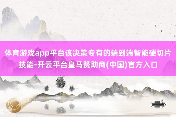 体育游戏app平台该决策专有的端到端智能硬切片技能-开云平台皇马赞助商(中国)官方入口