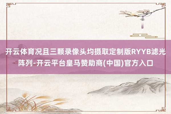 开云体育况且三颗录像头均摄取定制版RYYB滤光阵列-开云平台皇马赞助商(中国)官方入口