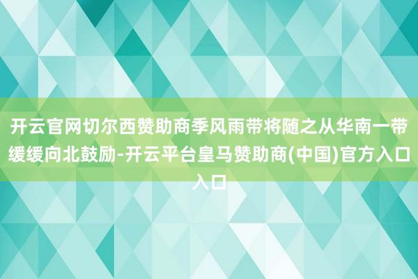 开云官网切尔西赞助商季风雨带将随之从华南一带缓缓向北鼓励-开云平台皇马赞助商(中国)官方入口