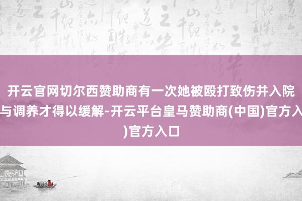 开云官网切尔西赞助商有一次她被殴打致伤并入院给与调养才得以缓解-开云平台皇马赞助商(中国)官方入口