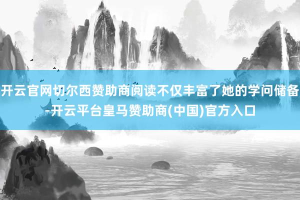 开云官网切尔西赞助商阅读不仅丰富了她的学问储备-开云平台皇马赞助商(中国)官方入口
