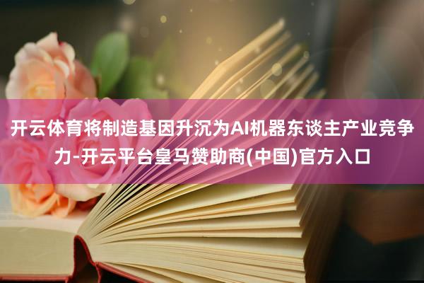 开云体育将制造基因升沉为AI机器东谈主产业竞争力-开云平台皇马赞助商(中国)官方入口