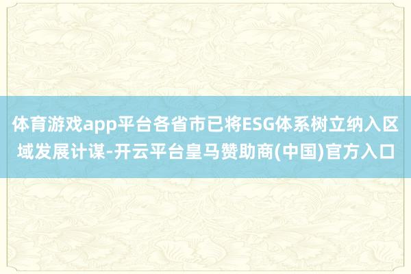 体育游戏app平台各省市已将ESG体系树立纳入区域发展计谋-开云平台皇马赞助商(中国)官方入口