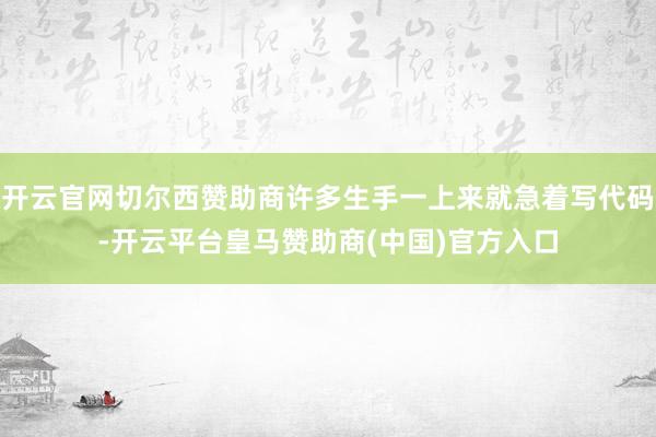 开云官网切尔西赞助商许多生手一上来就急着写代码-开云平台皇马赞助商(中国)官方入口
