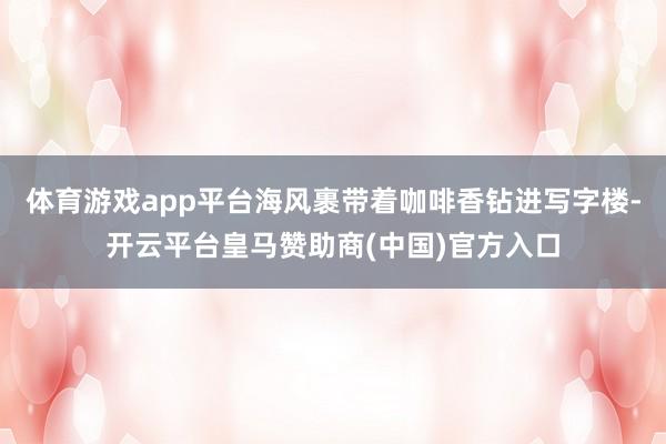 体育游戏app平台海风裹带着咖啡香钻进写字楼-开云平台皇马赞助商(中国)官方入口