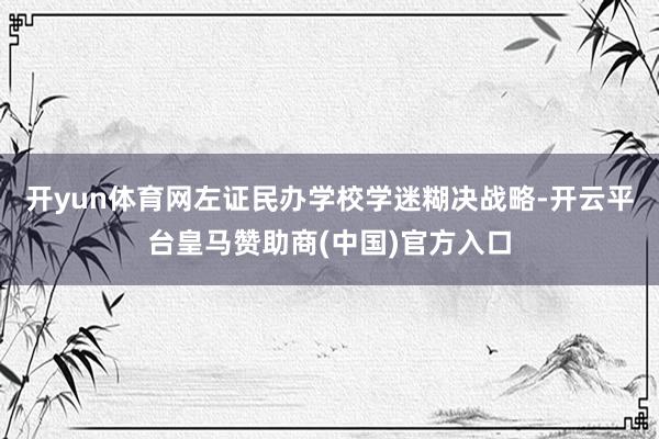 开yun体育网左证民办学校学迷糊决战略-开云平台皇马赞助商(中国)官方入口