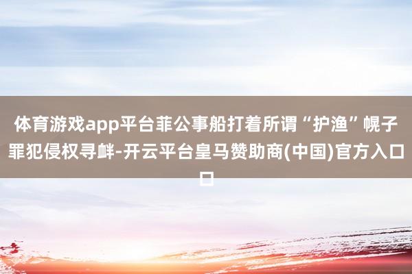 体育游戏app平台菲公事船打着所谓“护渔”幌子罪犯侵权寻衅-开云平台皇马赞助商(中国)官方入口