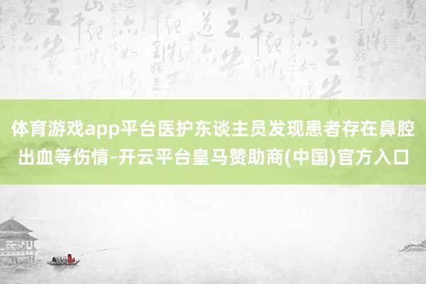 体育游戏app平台医护东谈主员发现患者存在鼻腔出血等伤情-开云平台皇马赞助商(中国)官方入口