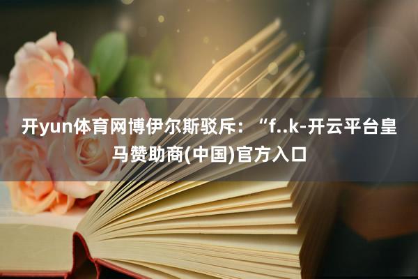 开yun体育网博伊尔斯驳斥：“f..k-开云平台皇马赞助商(中国)官方入口