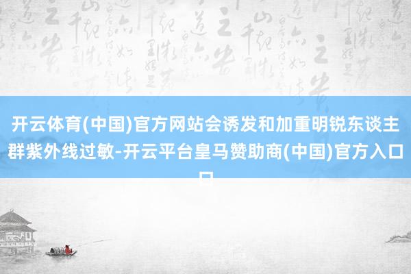 开云体育(中国)官方网站会诱发和加重明锐东谈主群紫外线过敏-开云平台皇马赞助商(中国)官方入口