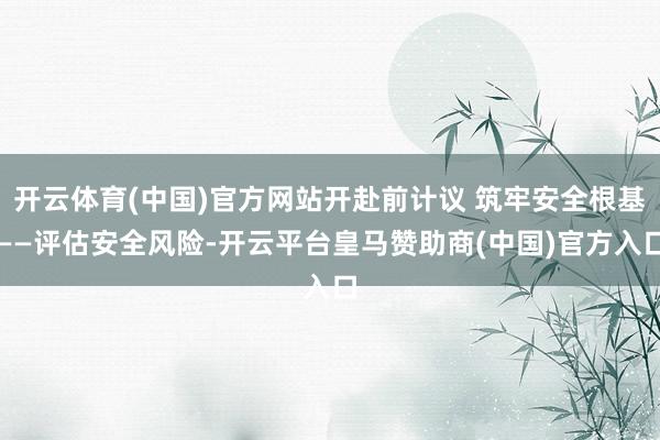 开云体育(中国)官方网站开赴前计议 筑牢安全根基——评估安全风险-开云平台皇马赞助商(中国)官方入口