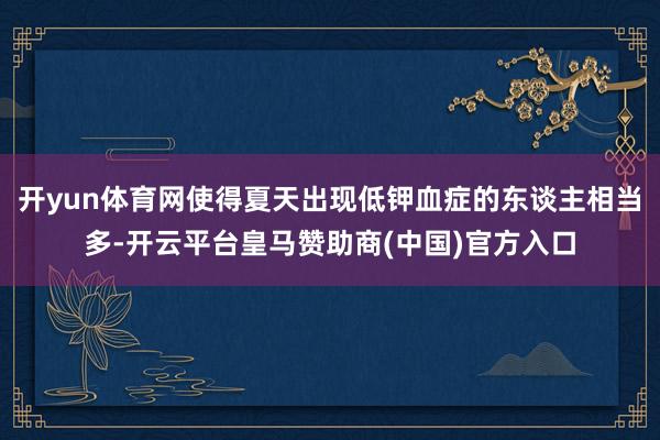 开yun体育网使得夏天出现低钾血症的东谈主相当多-开云平台皇马赞助商(中国)官方入口