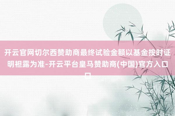 开云官网切尔西赞助商最终试验金额以基金按时证明袒露为准-开云平台皇马赞助商(中国)官方入口