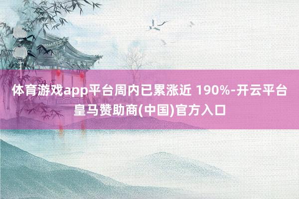 体育游戏app平台周内已累涨近 190%-开云平台皇马赞助商(中国)官方入口