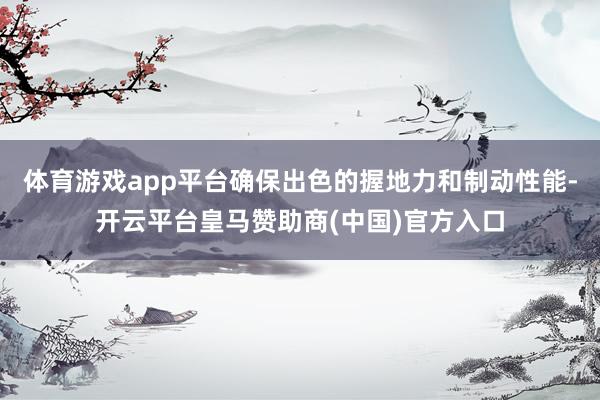 体育游戏app平台确保出色的握地力和制动性能-开云平台皇马赞助商(中国)官方入口