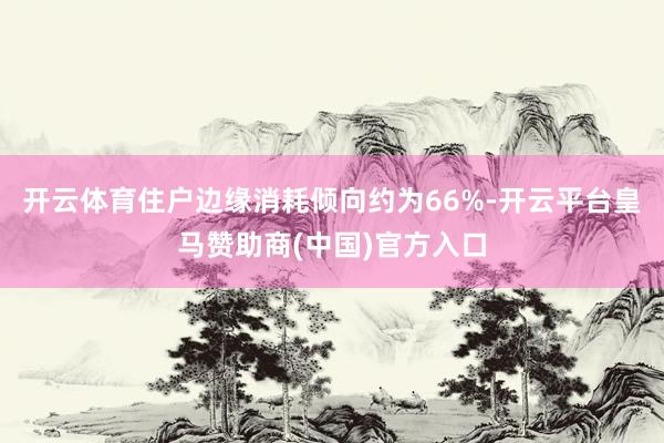 开云体育住户边缘消耗倾向约为66%-开云平台皇马赞助商(中国)官方入口