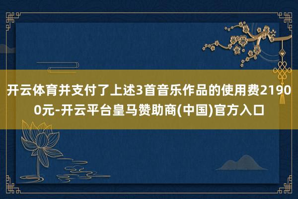开云体育并支付了上述3首音乐作品的使用费21900元-开云平台皇马赞助商(中国)官方入口