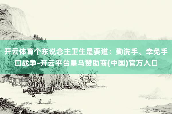 开云体育个东说念主卫生是要道：勤洗手、幸免手口战争-开云平台皇马赞助商(中国)官方入口