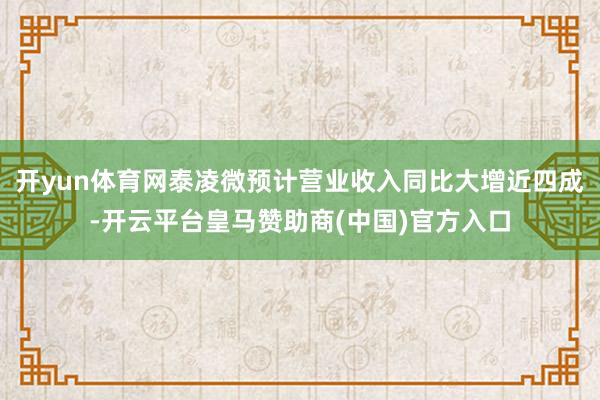 开yun体育网泰凌微预计营业收入同比大增近四成-开云平台皇马赞助商(中国)官方入口