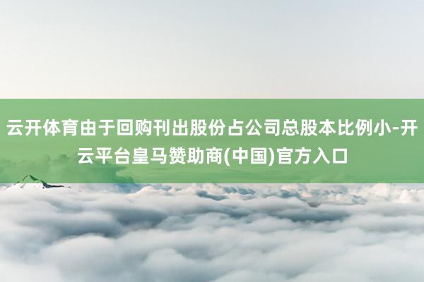 云开体育由于回购刊出股份占公司总股本比例小-开云平台皇马赞助商(中国)官方入口