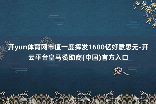开yun体育网市值一度挥发1600亿好意思元-开云平台皇马赞助商(中国)官方入口