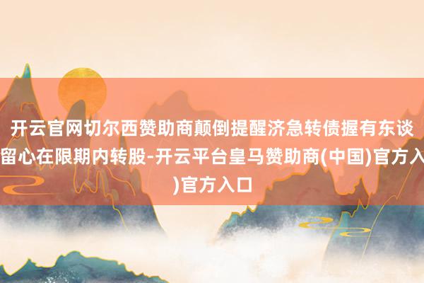 开云官网切尔西赞助商颠倒提醒济急转债握有东谈主留心在限期内转股-开云平台皇马赞助商(中国)官方入口
