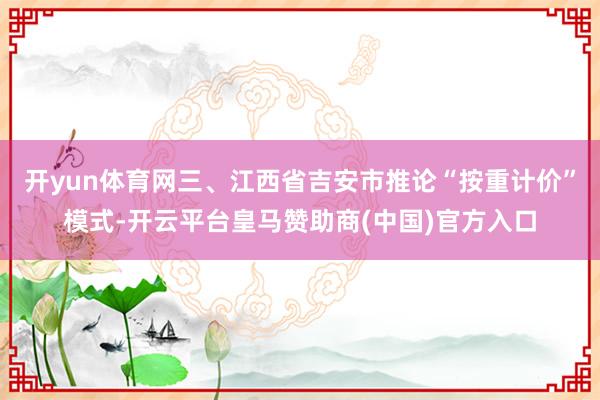 开yun体育网三、江西省吉安市推论“按重计价”模式-开云平台皇马赞助商(中国)官方入口