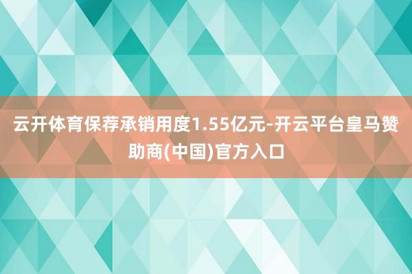 云开体育保荐承销用度1.55亿元-开云平台皇马赞助商(中国)官方入口