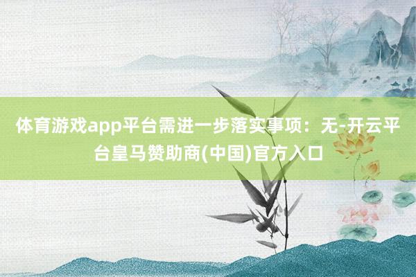 体育游戏app平台需进一步落实事项：无-开云平台皇马赞助商(中国)官方入口