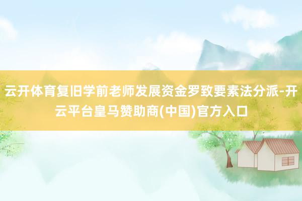 云开体育复旧学前老师发展资金罗致要素法分派-开云平台皇马赞助商(中国)官方入口