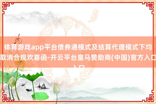 体育游戏app平台债券通模式及结算代理模式下均取消合规欢喜函-开云平台皇马赞助商(中国)官方入口