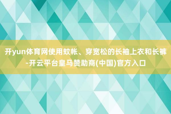 开yun体育网使用蚊帐、穿宽松的长袖上衣和长裤-开云平台皇马赞助商(中国)官方入口