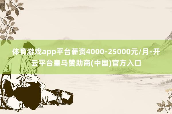体育游戏app平台薪资4000-25000元/月-开云平台皇马赞助商(中国)官方入口