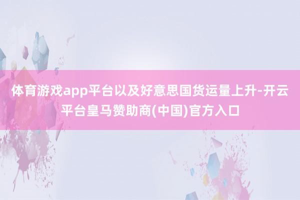 体育游戏app平台以及好意思国货运量上升-开云平台皇马赞助商(中国)官方入口