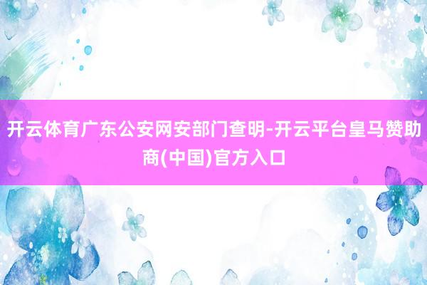 开云体育广东公安网安部门查明-开云平台皇马赞助商(中国)官方入口