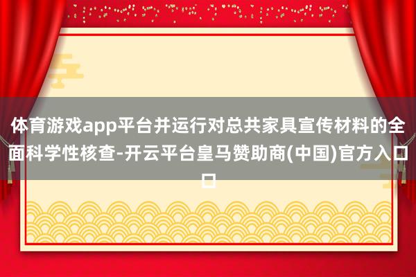 体育游戏app平台并运行对总共家具宣传材料的全面科学性核查-开云平台皇马赞助商(中国)官方入口