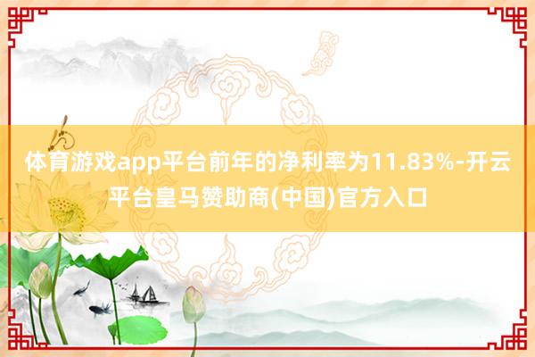 体育游戏app平台前年的净利率为11.83%-开云平台皇马赞助商(中国)官方入口