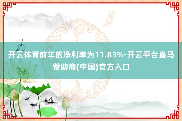 开云体育前年的净利率为11.83%-开云平台皇马赞助商(中国)官方入口