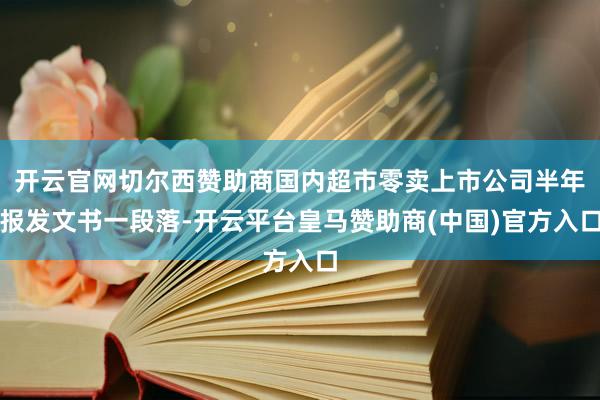 开云官网切尔西赞助商国内超市零卖上市公司半年报发文书一段落-开云平台皇马赞助商(中国)官方入口