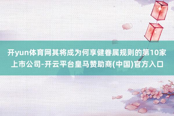开yun体育网其将成为何享健眷属规则的第10家上市公司-开云平台皇马赞助商(中国)官方入口