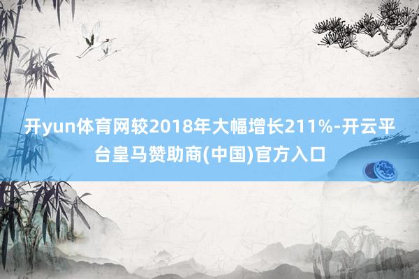 开yun体育网较2018年大幅增长211%-开云平台皇马赞助商(中国)官方入口