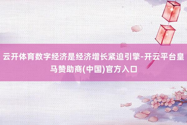 云开体育数字经济是经济增长紧迫引擎-开云平台皇马赞助商(中国)官方入口