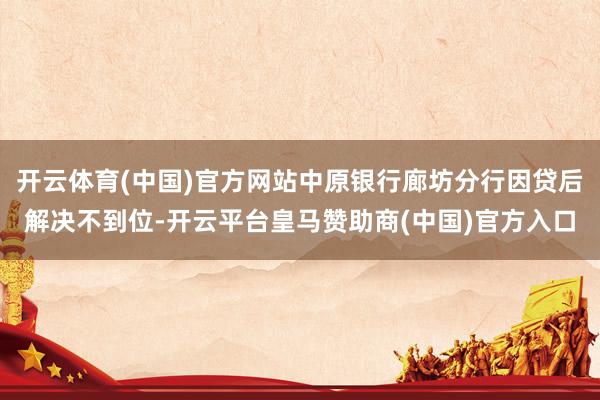 开云体育(中国)官方网站中原银行廊坊分行因贷后解决不到位-开云平台皇马赞助商(中国)官方入口