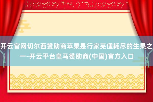 开云官网切尔西赞助商苹果是行家芜俚耗尽的生果之一-开云平台皇马赞助商(中国)官方入口