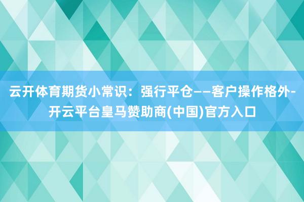 云开体育期货小常识：强行平仓——客户操作格外-开云平台皇马赞助商(中国)官方入口
