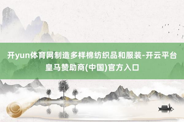 开yun体育网制造多样棉纺织品和服装-开云平台皇马赞助商(中国)官方入口