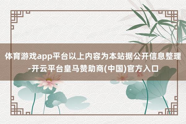 体育游戏app平台以上内容为本站据公开信息整理-开云平台皇马赞助商(中国)官方入口