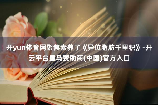 开yun体育网聚焦素养了《异位脂肪千里积》-开云平台皇马赞助商(中国)官方入口
