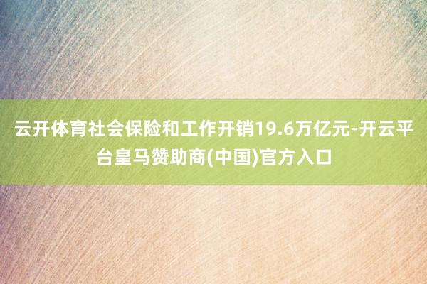 云开体育社会保险和工作开销19.6万亿元-开云平台皇马赞助商(中国)官方入口
