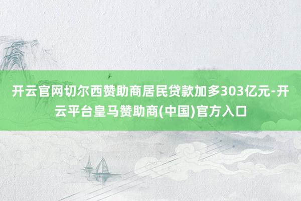 开云官网切尔西赞助商居民贷款加多303亿元-开云平台皇马赞助商(中国)官方入口